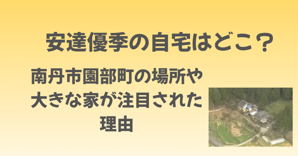 安達優季の自宅はどこ？南丹市園部町の場所や大きな家が注目された理由